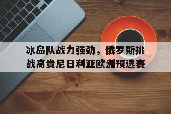 包含冰岛队战力强劲，俄罗斯挑战高贵尼日利亚欧洲预选赛的词条