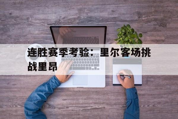 连胜赛季考验：里尔客场挑战里昂的简单介绍