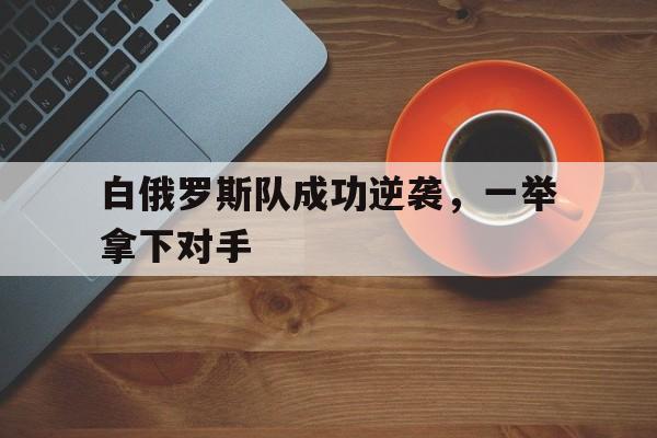 白俄罗斯队成功逆袭，一举拿下对手的简单介绍