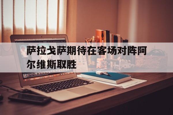 萨拉戈萨期待在客场对阵阿尔维斯取胜的简单介绍