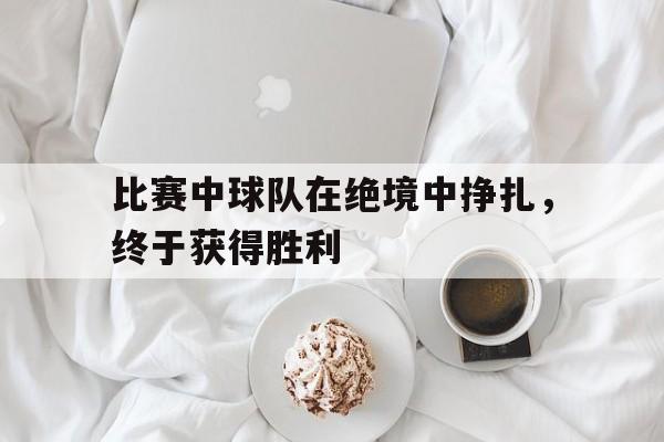 比赛中球队在绝境中挣扎，终于获得胜利