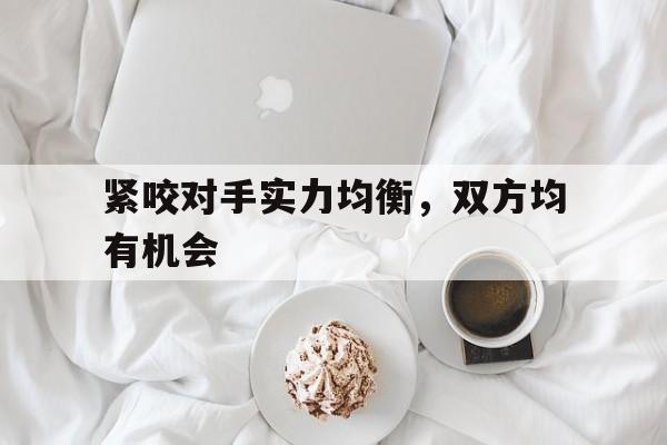 紧咬对手实力均衡，双方均有机会