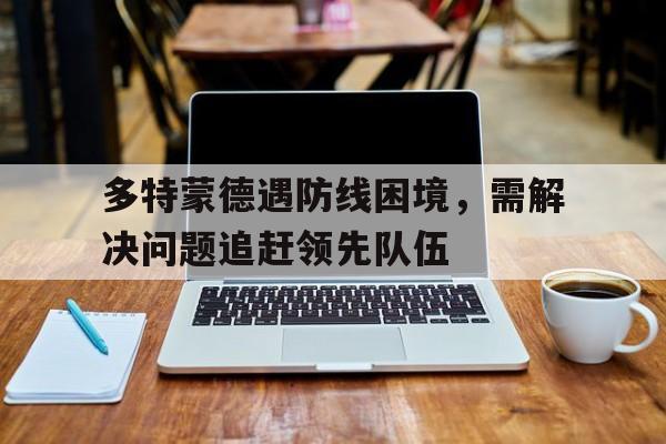 多特蒙德遇防线困境，需解决问题追赶领先队伍的简单介绍