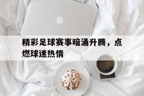 精彩足球赛事暗涌升腾，点燃球迷热情的简单介绍