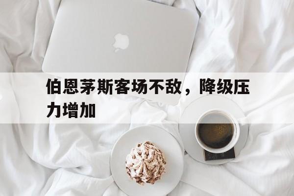 伯恩茅斯客场不敌，降级压力增加的简单介绍