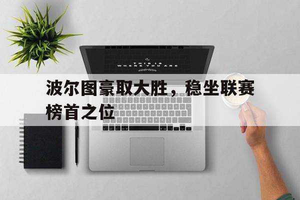 关于波尔图豪取大胜，稳坐联赛榜首之位的信息