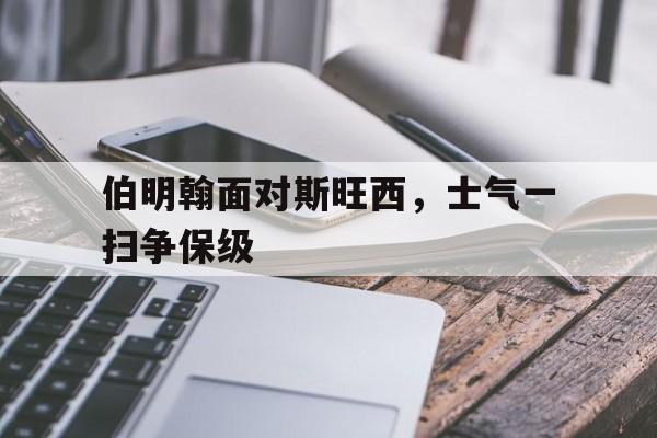 伯明翰面对斯旺西，士气一扫争保级的简单介绍