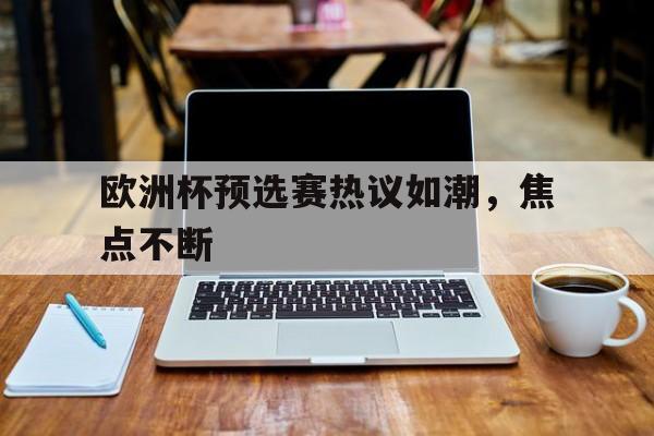 欧洲杯预选赛热议如潮，焦点不断的简单介绍