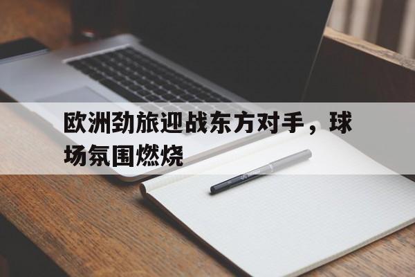 包含欧洲劲旅迎战东方对手，球场氛围燃烧的词条