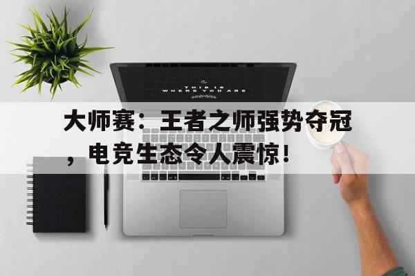 大师赛：王者之师强势夺冠，电竞生态令人震惊！