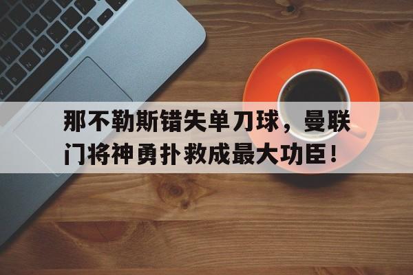 那不勒斯错失单刀球，曼联门将神勇扑救成最大功臣！那不勒斯主帅