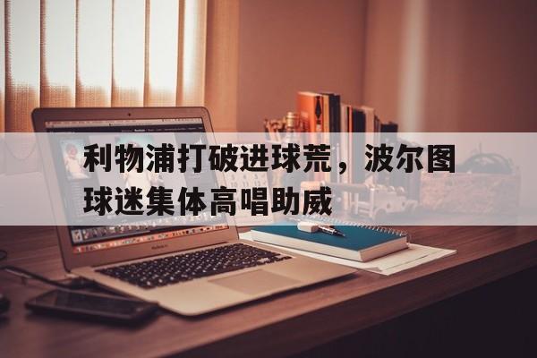 利物浦打破进球荒，波尔图球迷集体高唱助威