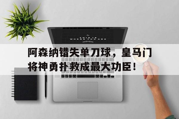 阿森纳错失单刀球，皇马门将神勇扑救成最大功臣！皇马 阿森纳 转会