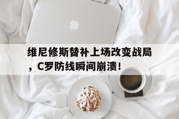 维尼修斯替补上场改变战局，C罗防线瞬间崩溃！
