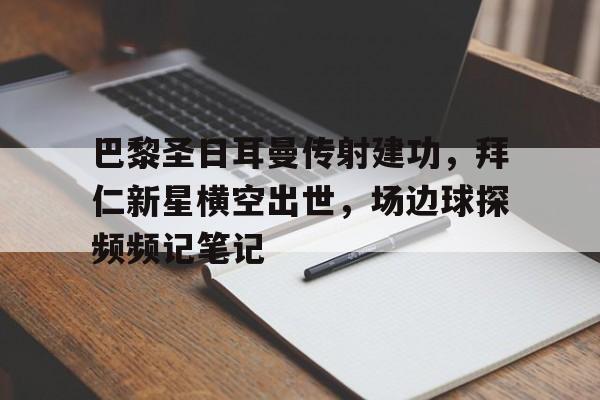 巴黎圣日耳曼传射建功，拜仁新星横空出世，场边球探频频记笔记巴黎圣日耳曼宣布签下拜仁后卫卢卡斯