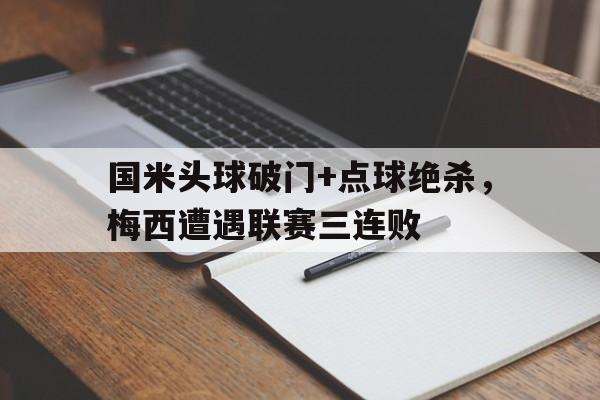国米头球破门+点球绝杀，梅西遭遇联赛三连败梅西任意球绝杀迈阿密国际
