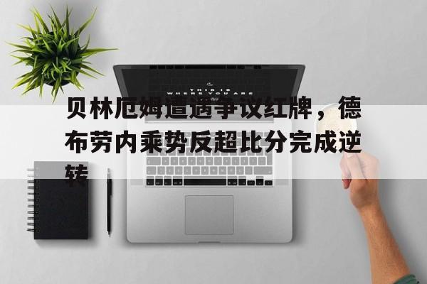 贝林厄姆遭遇争议红牌，德布劳内乘势反超比分完成逆转