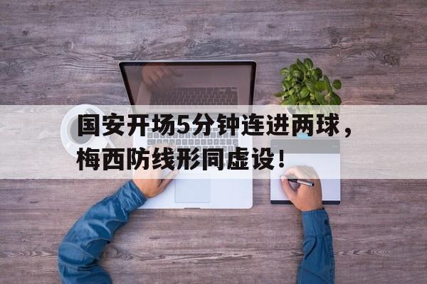 国安开场5分钟连进两球，梅西防线形同虚设！